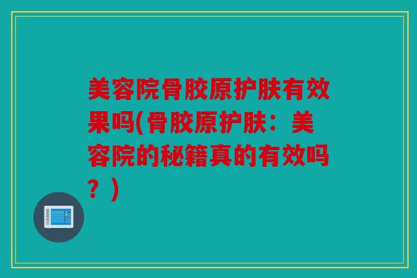 美容院骨胶原护肤有效果吗(骨胶原护肤：美容院的秘籍真的有效吗？)