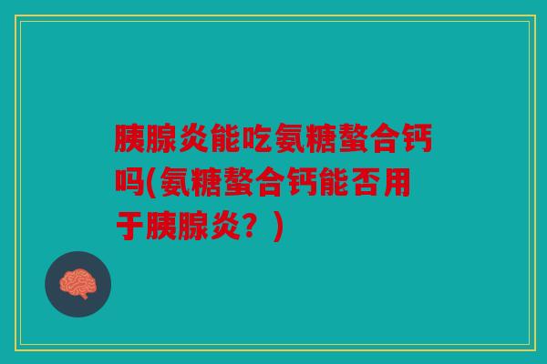 胰腺炎能吃氨糖螯合钙吗(氨糖螯合钙能否用于胰腺炎？)