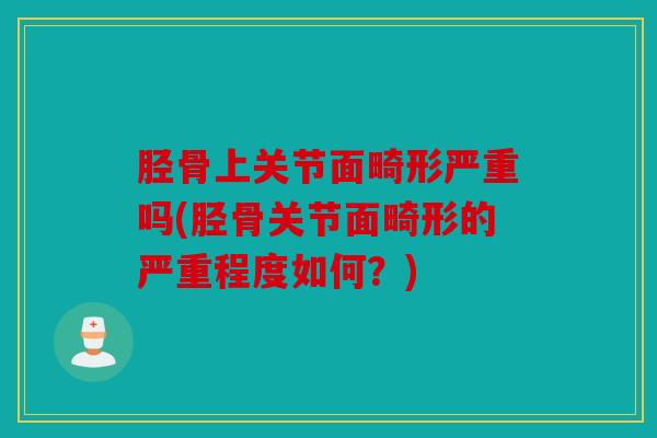 胫骨上关节面畸形严重吗(胫骨关节面畸形的严重程度如何？)