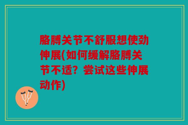 胳膊关节不舒服想使劲伸展(如何缓解胳膊关节不适？尝试这些伸展动作)