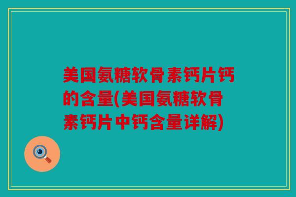 美国氨糖软骨素钙片钙的含量(美国氨糖软骨素钙片中钙含量详解)
