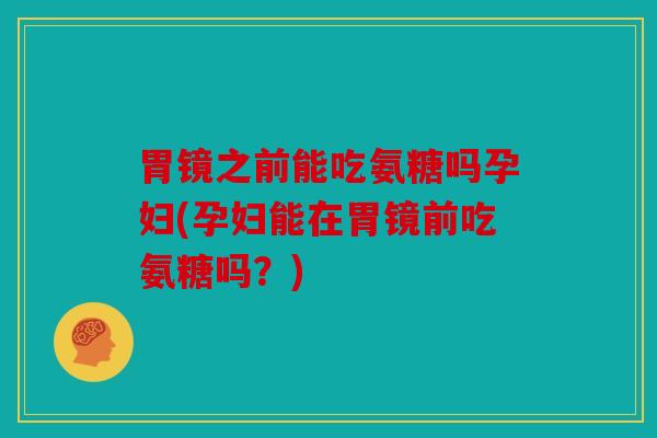 胃镜之前能吃氨糖吗孕妇(孕妇能在胃镜前吃氨糖吗？)
