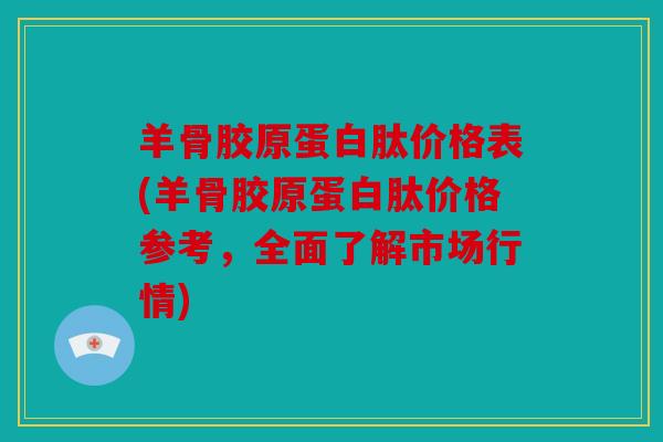羊骨胶原蛋白肽价格表(羊骨胶原蛋白肽价格参考，全面了解市场行情)