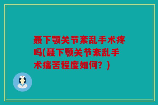 聂下颚关节紊乱手术疼吗(聂下颚关节紊乱手术痛苦程度如何？)