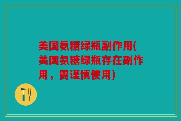 美国氨糖绿瓶副作用(美国氨糖绿瓶存在副作用，需谨慎使用)