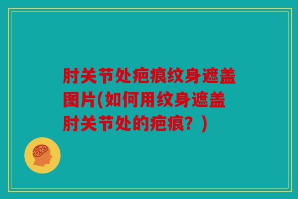 肘关节处疤痕纹身遮盖图片(如何用纹身遮盖肘关节处的疤痕？)