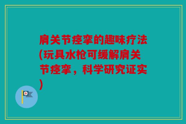 肩关节痉挛的趣味疗法(玩具水枪可缓解肩关节痉挛，科学研究证实)