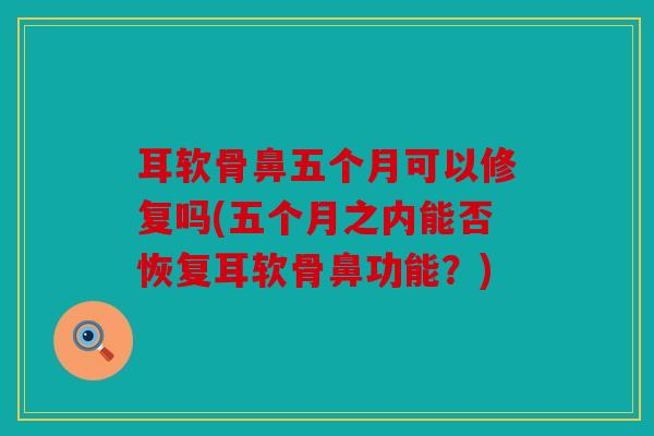 耳软骨鼻五个月可以修复吗(五个月之内能否恢复耳软骨鼻功能？)