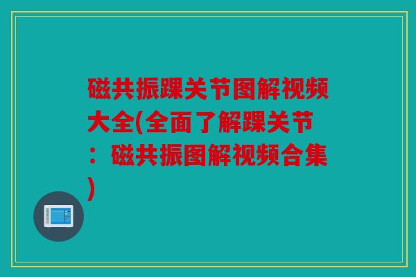 磁共振踝关节图解视频大全(全面了解踝关节：磁共振图解视频合集)