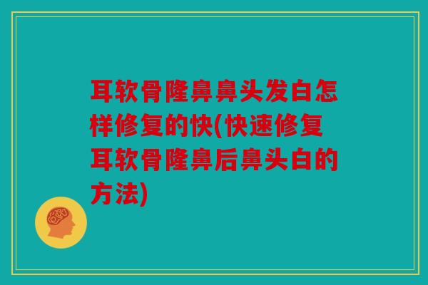 耳软骨隆鼻鼻头发白怎样修复的快(快速修复耳软骨隆鼻后鼻头白的方法)