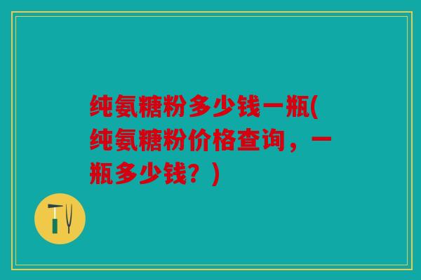 纯氨糖粉多少钱一瓶(纯氨糖粉价格查询，一瓶多少钱？)