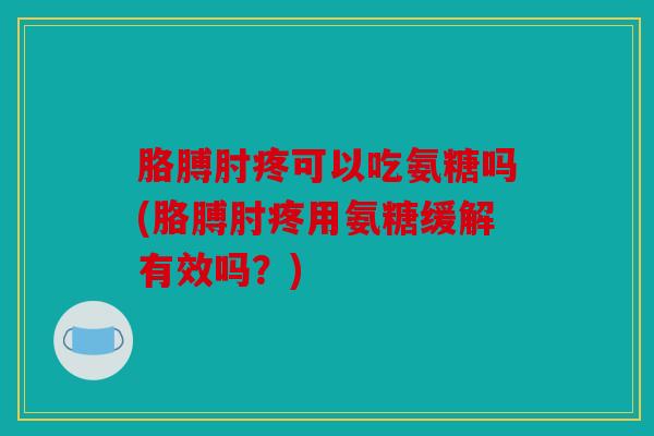 胳膊肘疼可以吃氨糖吗(胳膊肘疼用氨糖缓解有效吗？)