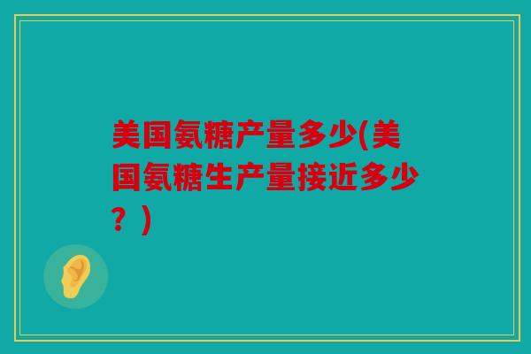 美国氨糖产量多少(美国氨糖生产量接近多少？)