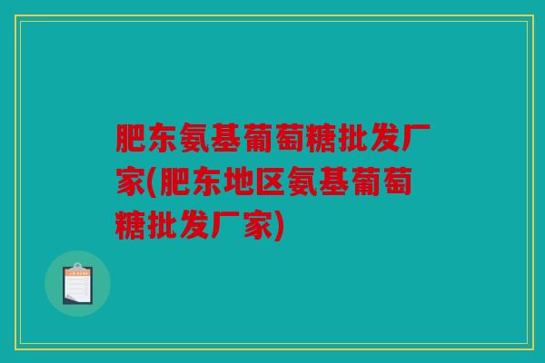 肥东氨基葡萄糖批发厂家(肥东地区氨基葡萄糖批发厂家)