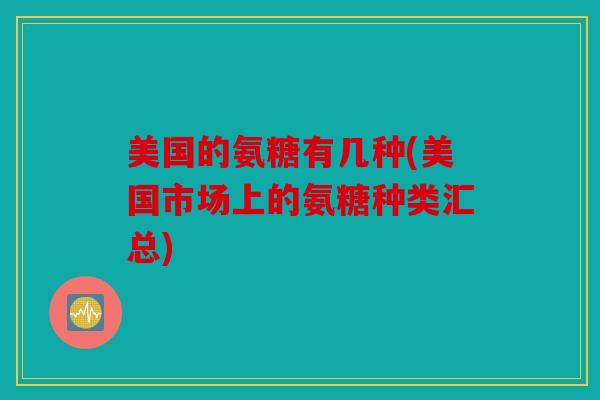 美国的氨糖有几种(美国市场上的氨糖种类汇总)