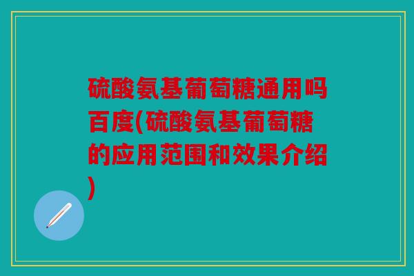 硫酸氨基葡萄糖通用吗百度(硫酸氨基葡萄糖的应用范围和效果介绍)