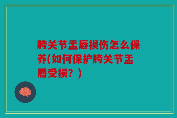 胯关节盂唇损伤怎么保养(如何保护胯关节盂唇受损？)