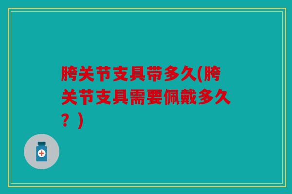 胯关节支具带多久(胯关节支具需要佩戴多久？)