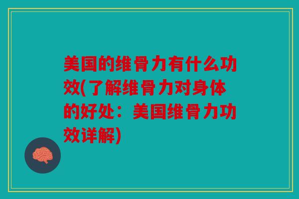 美国的维骨力有什么功效(了解维骨力对身体的好处：美国维骨力功效详解)