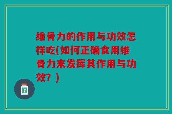 维骨力的作用与功效怎样吃(如何正确食用维骨力来发挥其作用与功效？)