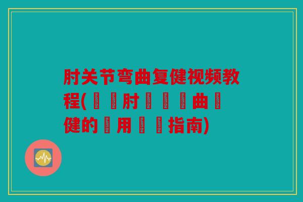 肘关节弯曲复健视频教程(學習肘關節彎曲復健的實用視頻指南)