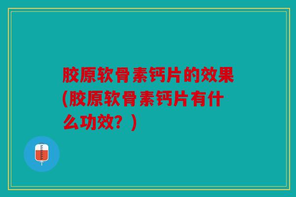 胶原软骨素钙片的效果(胶原软骨素钙片有什么功效？)