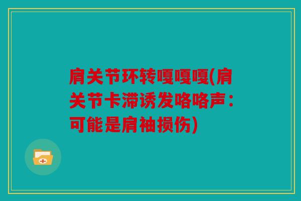 肩关节环转嘎嘎嘎(肩关节卡滞诱发咯咯声：可能是肩袖损伤)