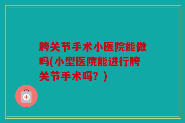 胯关节手术小医院能做吗(小型医院能进行胯关节手术吗？)