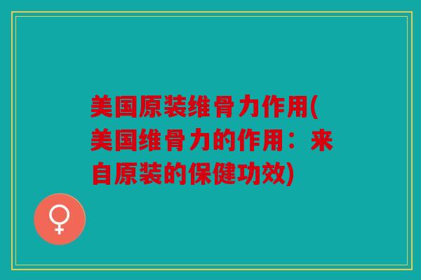 美国原装维骨力作用(美国维骨力的作用：来自原装的保健功效)