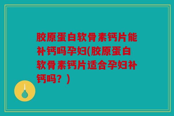 胶原蛋白软骨素钙片能补钙吗孕妇(胶原蛋白软骨素钙片适合孕妇补钙吗？)