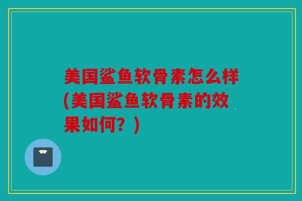 美国鲨鱼软骨素怎么样(美国鲨鱼软骨素的效果如何？)