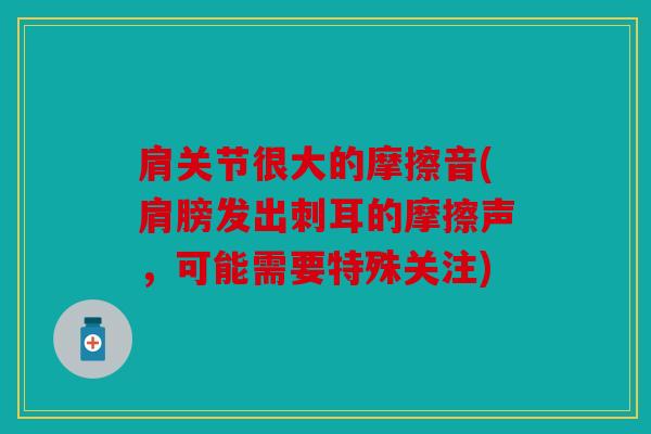 肩关节很大的摩擦音(肩膀发出刺耳的摩擦声，可能需要特殊关注)