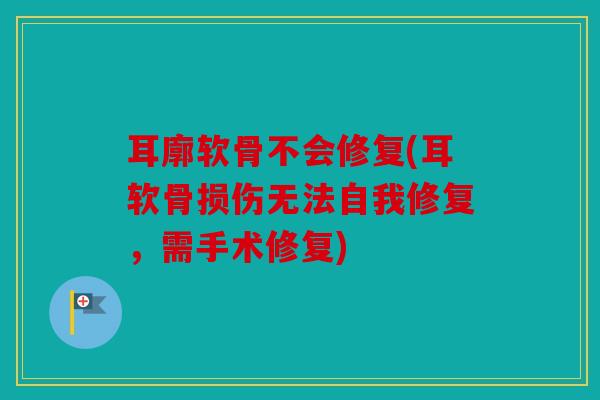 耳廓软骨不会修复(耳软骨损伤无法自我修复，需手术修复)