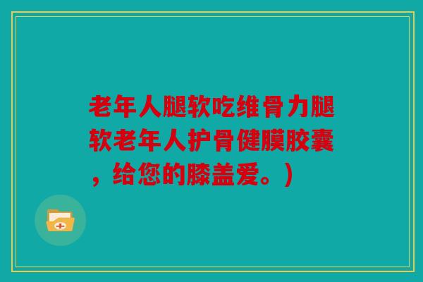 老年人腿软吃维骨力腿软老年人护骨健膜胶囊，给您的膝盖爱。)