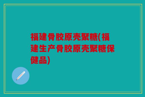 福建骨胶原壳聚糖(福建生产骨胶原壳聚糖保健品)