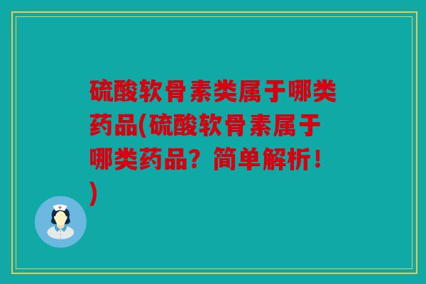 硫酸软骨素类属于哪类药品(硫酸软骨素属于哪类药品？简单解析！)