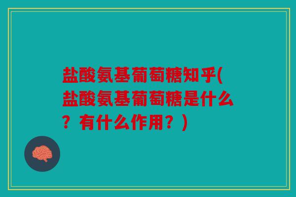 盐酸氨基葡萄糖知乎(盐酸氨基葡萄糖是什么？有什么作用？)