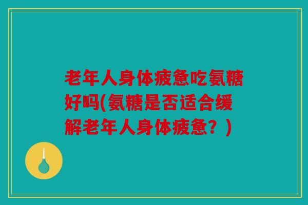 老年人身体疲惫吃氨糖好吗(氨糖是否适合缓解老年人身体疲惫？)