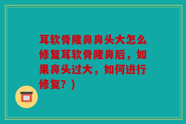 耳软骨隆鼻鼻头大怎么修复耳软骨隆鼻后，如果鼻头过大，如何进行修复？)