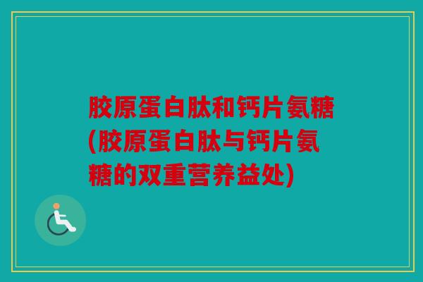 胶原蛋白肽和钙片氨糖(胶原蛋白肽与钙片氨糖的双重营养益处)