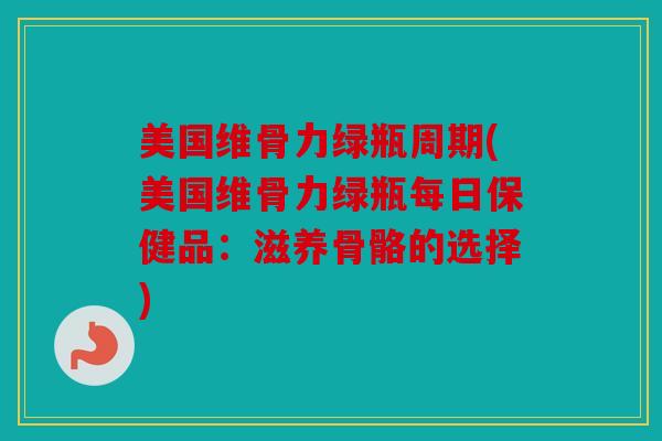 美国维骨力绿瓶周期(美国维骨力绿瓶每日保健品：滋养骨骼的选择)