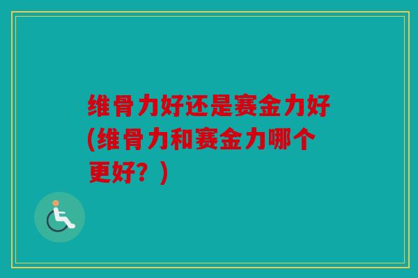维骨力好还是赛金力好(维骨力和赛金力哪个更好？)