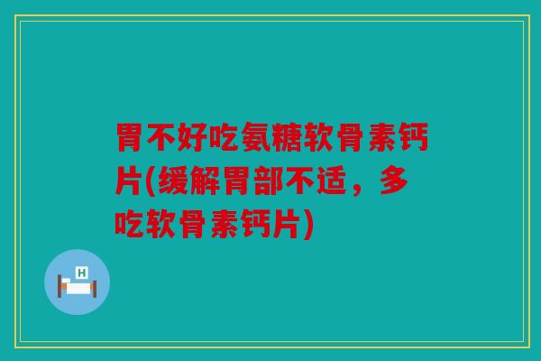 胃不好吃氨糖软骨素钙片(缓解胃部不适，多吃软骨素钙片)