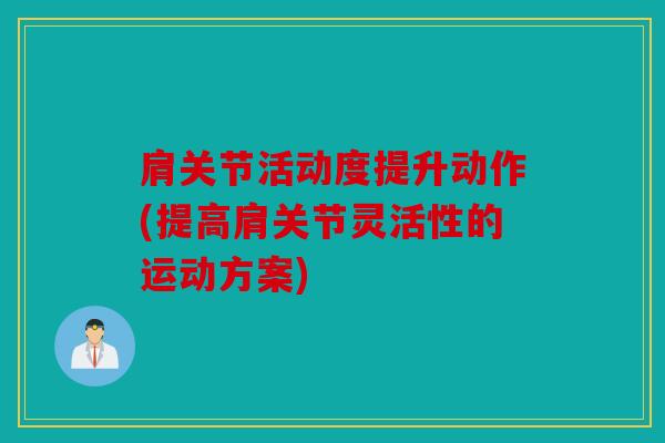 肩关节活动度提升动作(提高肩关节灵活性的运动方案)