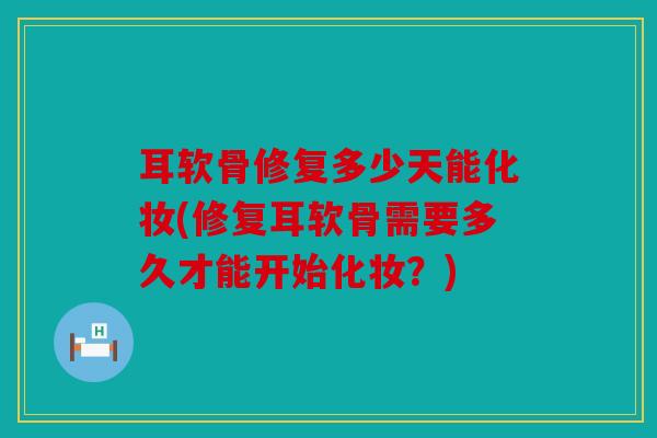 耳软骨修复多少天能化妆(修复耳软骨需要多久才能开始化妆？)