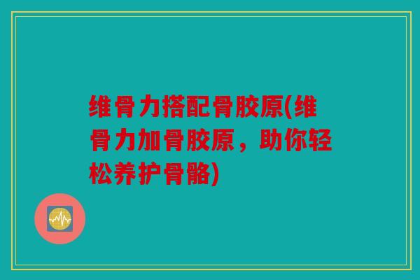 维骨力搭配骨胶原(维骨力加骨胶原，助你轻松养护骨骼)