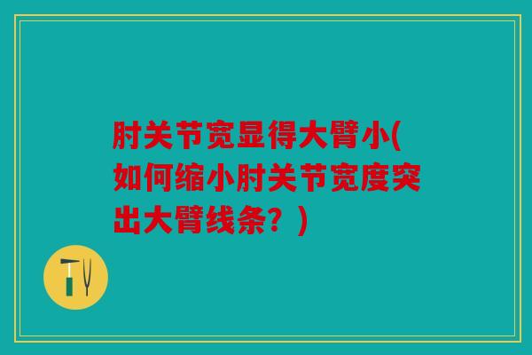 肘关节宽显得大臂小(如何缩小肘关节宽度突出大臂线条？)