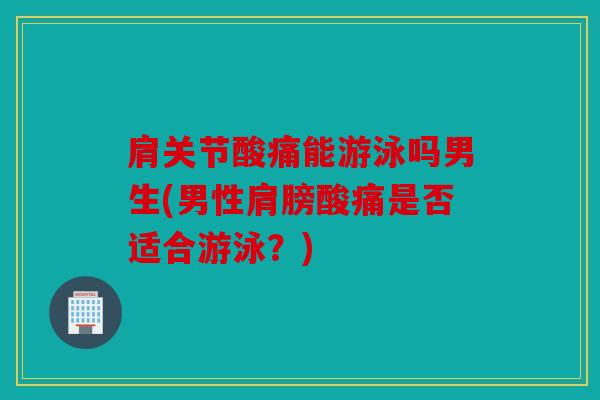 肩关节酸痛能游泳吗男生(男性肩膀酸痛是否适合游泳？)