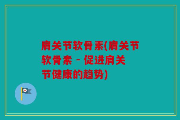 肩关节软骨素(肩关节软骨素 - 促进肩关节健康的趋势)
