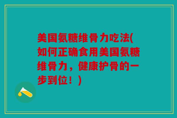 美国氨糖维骨力吃法(如何正确食用美国氨糖维骨力，健康护骨的一步到位！)